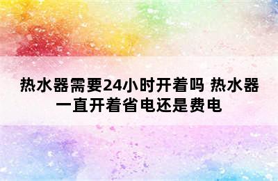 热水器需要24小时开着吗 热水器一直开着省电还是费电